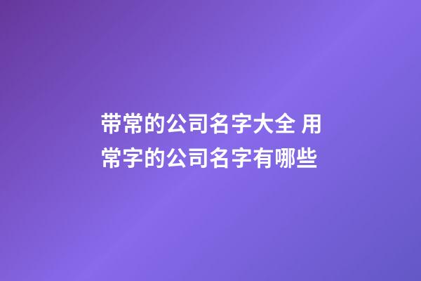 带常的公司名字大全 用常字的公司名字有哪些-第1张-公司起名-玄机派